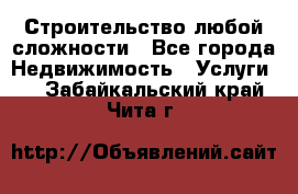 Строительство любой сложности - Все города Недвижимость » Услуги   . Забайкальский край,Чита г.